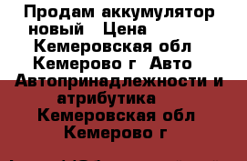 Продам аккумулятор новый › Цена ­ 3 550 - Кемеровская обл., Кемерово г. Авто » Автопринадлежности и атрибутика   . Кемеровская обл.,Кемерово г.